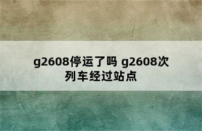 g2608停运了吗 g2608次列车经过站点